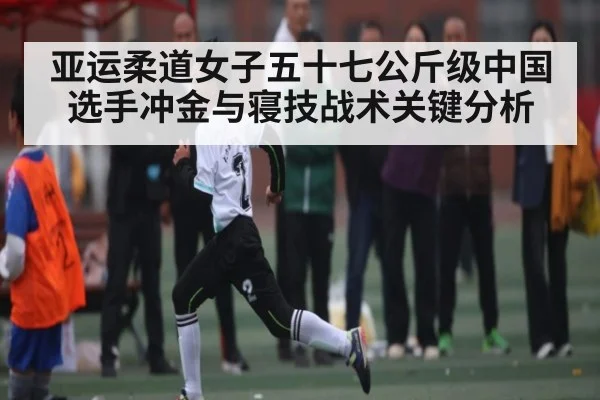 亚运柔道女子五十七公斤级中国选手冲金与寝技战术关键分析