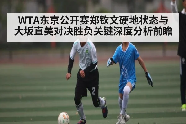 WTA东京公开赛郑钦文硬地状态与大坂直美对决胜负关键深度分析前瞻