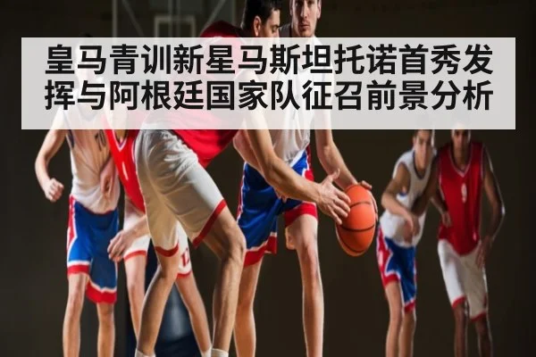 皇马青训新星马斯坦托诺首秀发挥与阿根廷国家队征召前景分析