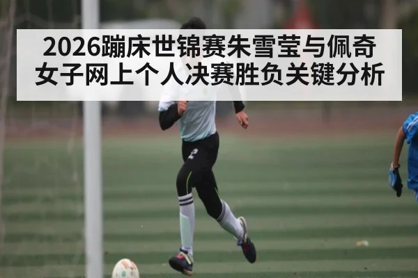 2026蹦床世锦赛朱雪莹与佩奇女子网上个人决赛胜负关键分析